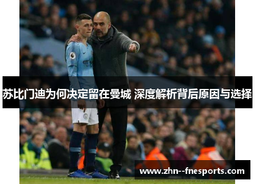 苏比门迪为何决定留在曼城 深度解析背后原因与选择 苏比门迪为何决定留在曼城 深度解析背后原因与选择