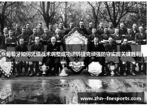 葡萄牙如何凭借战术调整成功逆转捷克顽强防守实现关键胜利 葡萄牙如何凭借战术调整成功逆转捷克顽强防守实现关键胜利