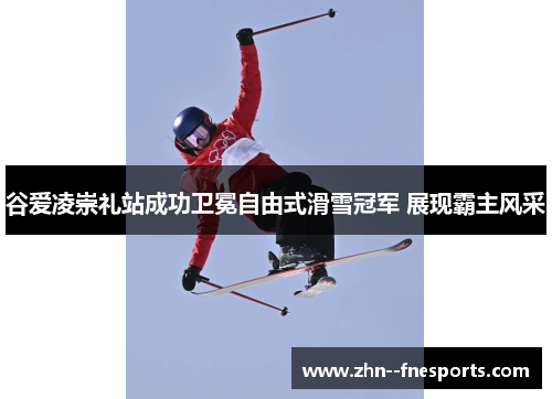 谷爱凌崇礼站成功卫冕自由式滑雪冠军 展现霸主风采 谷爱凌崇礼站成功卫冕自由式滑雪冠军 展现霸主风采
