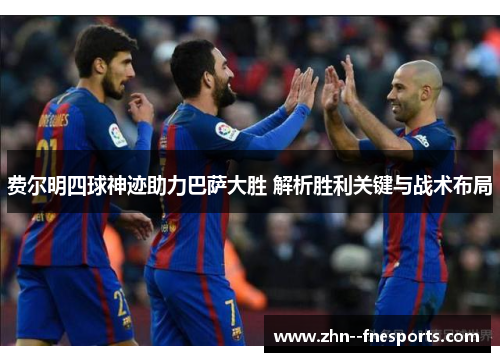 费尔明四球神迹助力巴萨大胜 解析胜利关键与战术布局