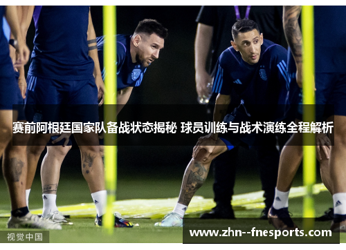 赛前阿根廷国家队备战状态揭秘 球员训练与战术演练全程解析