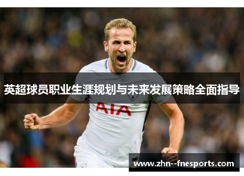 英超球员职业生涯规划与未来发展策略全面指导