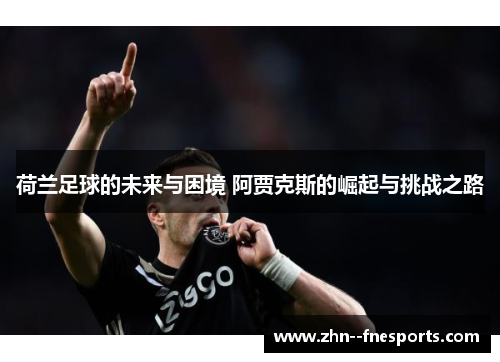 荷兰足球的未来与困境 阿贾克斯的崛起与挑战之路