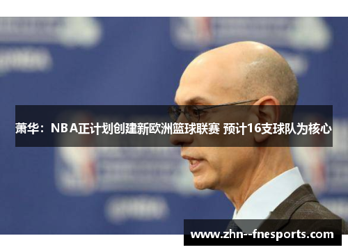 萧华：NBA正计划创建新欧洲篮球联赛 预计16支球队为核心