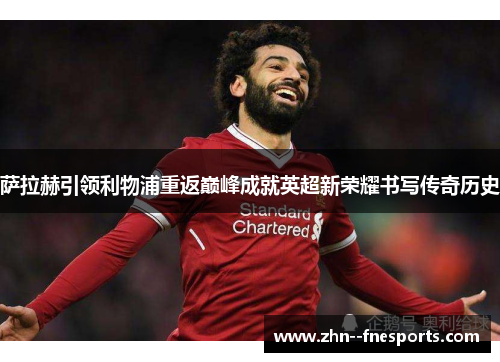 萨拉赫引领利物浦重返巅峰成就英超新荣耀书写传奇历史