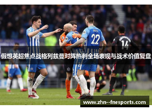 假想英超焦点战格列兹曼对阵热刺全场表现与战术价值复盘