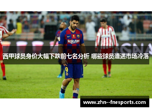 西甲球员身价大幅下跌前七名分析 哪些球员遭遇市场冷落