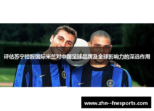 评估苏宁控股国际米兰对中国足球品牌及全球影响力的深远作用
