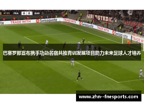 巴塞罗那宣布携手功勋名宿共推青训发展项目助力未来足球人才培养