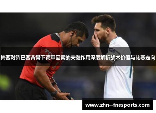 梅西对阵巴西背景下德甲因素的关键作用深度解析战术价值与比赛走向 梅西对阵巴西背景下德甲因素的关键作用深度解析战术价值与比赛走向