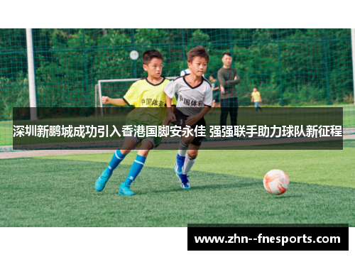 深圳新鹏城成功引入香港国脚安永佳 强强联手助力球队新征程 深圳新鹏城成功引入香港国脚安永佳 强强联手助力球队新征程