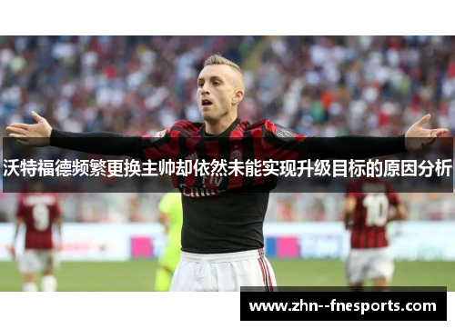 沃特福德频繁更换主帅却依然未能实现升级目标的原因分析