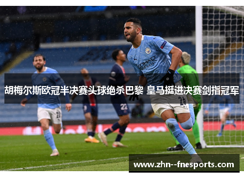 胡梅尔斯欧冠半决赛头球绝杀巴黎 皇马挺进决赛剑指冠军 胡梅尔斯欧冠半决赛头球绝杀巴黎 皇马挺进决赛剑指冠军