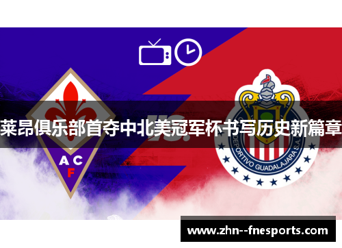 莱昂俱乐部首夺中北美冠军杯书写历史新篇章 莱昂俱乐部首夺中北美冠军杯书写历史新篇章