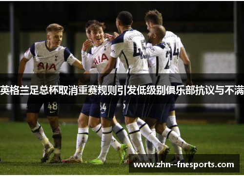 英格兰足总杯取消重赛规则引发低级别俱乐部抗议与不满 英格兰足总杯取消重赛规则引发低级别俱乐部抗议与不满