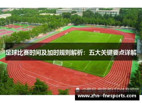 足球比赛时间及加时规则解析：五大关键要点详解