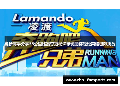 跑步高手分享55公里比赛夺冠秘诀精髓助你轻松突破极限挑战 跑步高手分享55公里比赛夺冠秘诀精髓助你轻松突破极限挑战