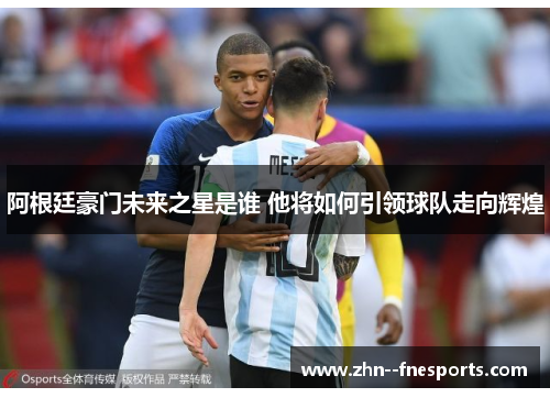 阿根廷豪门未来之星是谁 他将如何引领球队走向辉煌